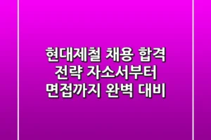 현대제철 채용 합격 전략: 자소서부터 면접까지 완벽 대비
