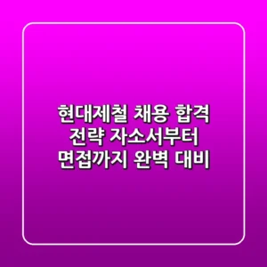 현대제철 채용 합격 전략: 자소서부터 면접까지 완벽 대비