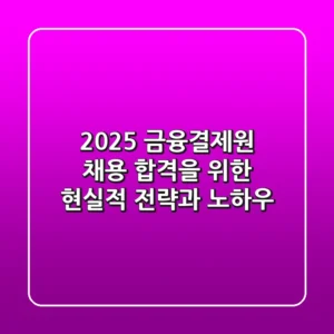 2025 금융결제원 채용, 합격을 위한 현실적 전략과 노하우