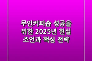 무인커피숍, 성공을 위한 2025년 현실 조언과 핵심 전략