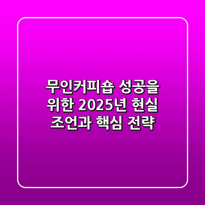 무인커피숍, 성공을 위한 2025년 현실 조언과 핵심 전략