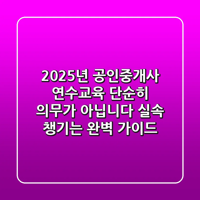 2025년 공인중개사 연수교육, 단순히 의무가 아닙니다! 실속 챙기는 완벽 가이드