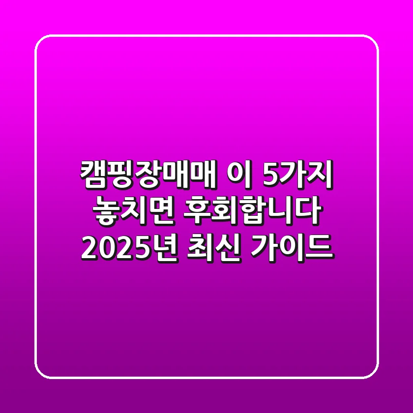 캠핑장매매, 이 5가지 놓치면 후회합니다! (2025년 최신 가이드)