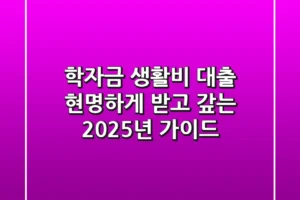 학자금 생활비 대출, 현명하게 받고 갚는 2025년 가이드