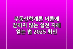 부동산학개론, 이론에 갇히지 않는 실전 지혜 얻는 법 (2025 최신)