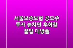 서울보증보험 공모주 투자, 놓치면 후회할 꿀팁 대방출!