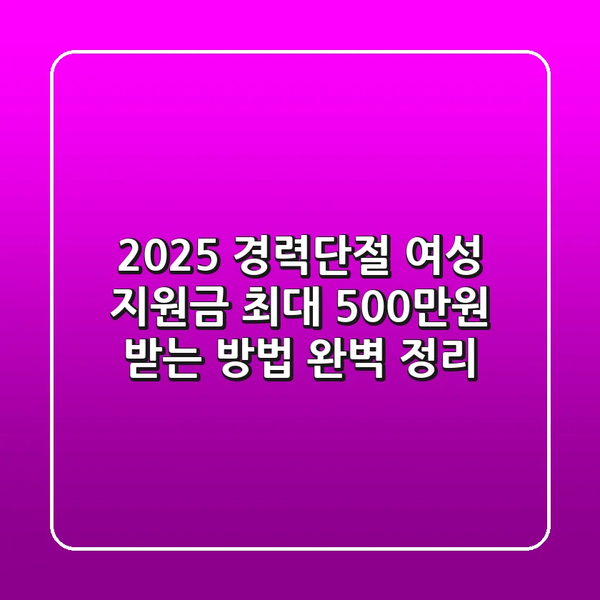 2025 경력단절 여성 지원금: 최대 500만원 받는 방법 완벽 정리!