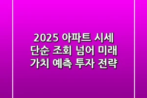 2025 아파트 시세, 단순 조회 넘어 ‘미래 가치’ 예측 투자 전략