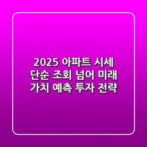 2025 아파트 시세, 단순 조회 넘어 '미래 가치' 예측 투자 전략