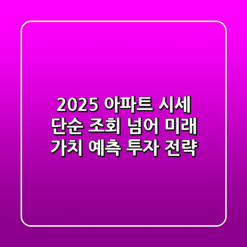 2025 아파트 시세, 단순 조회 넘어 '미래 가치' 예측 투자 전략