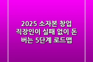 2025 소자본 창업: 직장인이 실패 없이 돈 버는 5단계 로드맵