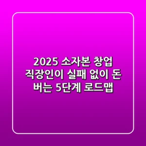 2025 소자본 창업: 직장인이 실패 없이 돈 버는 5단계 로드맵
