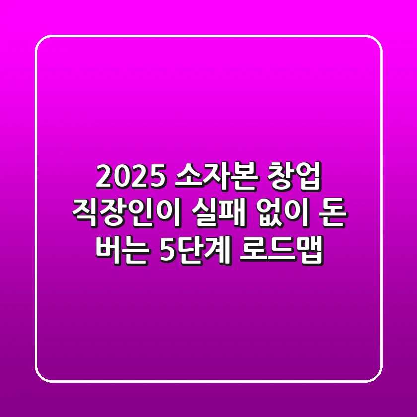 2025 소자본 창업: 직장인이 실패 없이 돈 버는 5단계 로드맵
