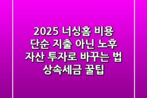 2025 너싱홈 비용, 단순 지출 아닌 ‘노후 자산 투자’로 바꾸는 법 (상속/세금 꿀팁)