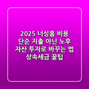 2025 너싱홈 비용, 단순 지출 아닌 '노후 자산 투자'로 바꾸는 법 (상속/세금 꿀팁)