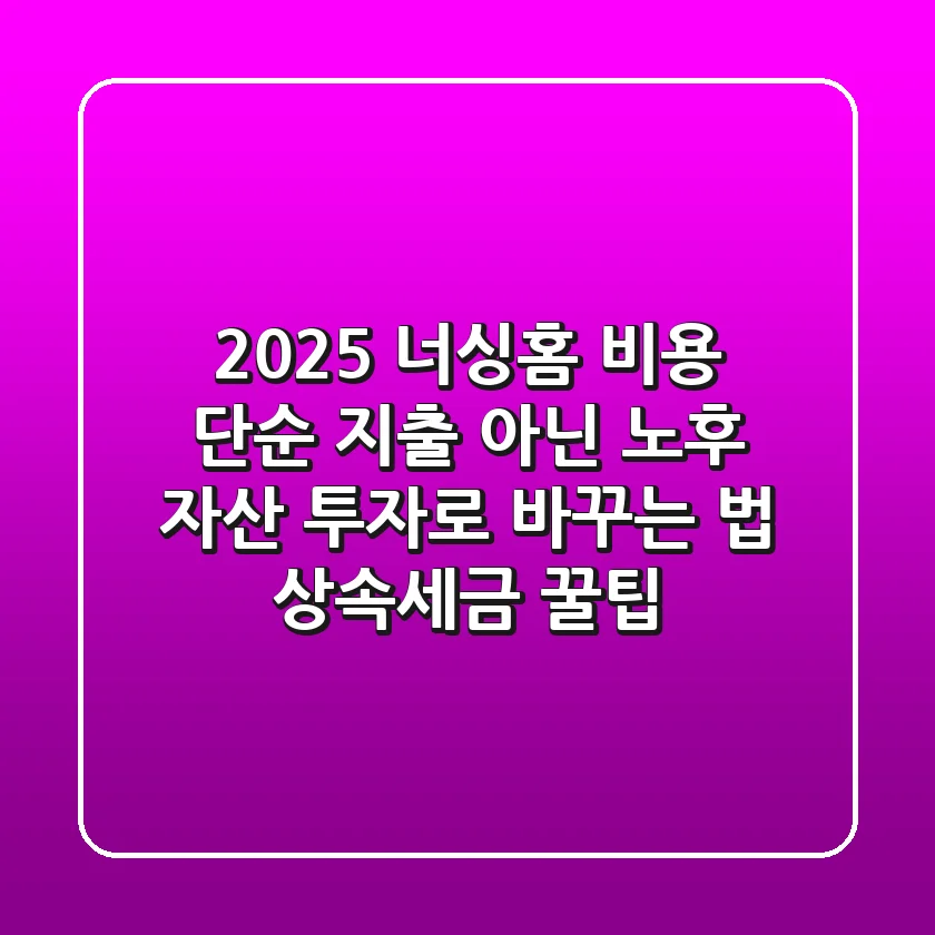 2025 너싱홈 비용, 단순 지출 아닌 '노후 자산 투자'로 바꾸는 법 (상속/세금 꿀팁)