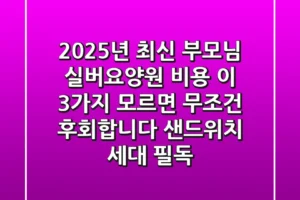 2025년 최신! 부모님 실버요양원 비용, ‘이 3가지’ 모르면 무조건 후회합니다 (샌드위치 세대 필독)