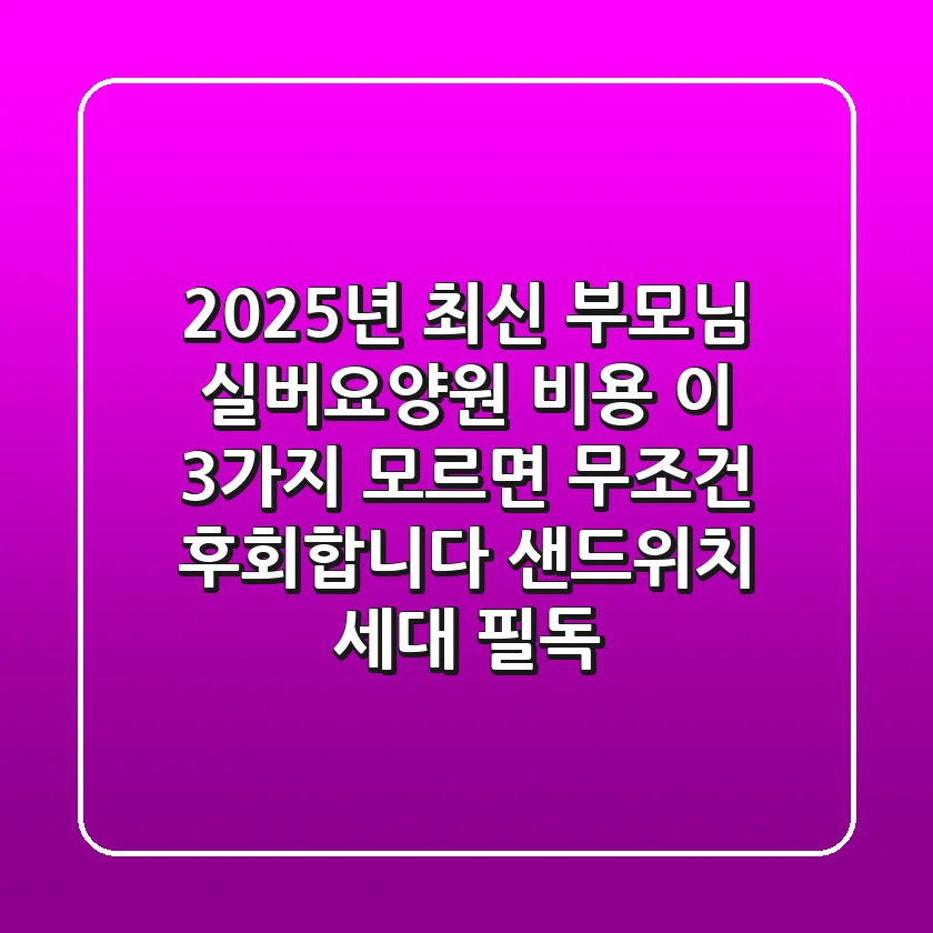 2025년 최신! 부모님 실버요양원 비용, '이 3가지' 모르면 무조건 후회합니다 (샌드위치 세대 필독)