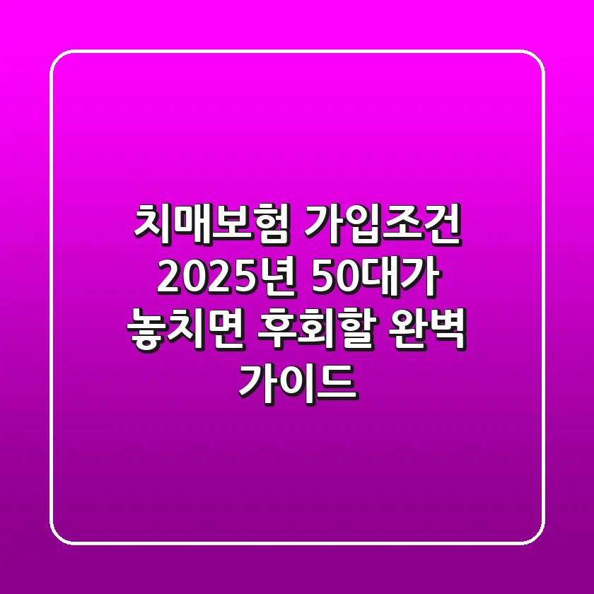 치매보험 가입조건, 2025년 50대가 놓치면 후회할 완벽 가이드