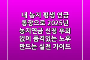 내 농지, 평생 연금 통장으로! 2025년 농지연금 신청, 후회 없이 품격있는 노후 만드는 실전 가이드