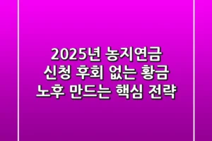 2025년 농지연금 신청, 후회 없는 황금 노후 만드는 핵심 전략