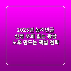 2025년 농지연금 신청, 후회 없는 황금 노후 만드는 핵심 전략