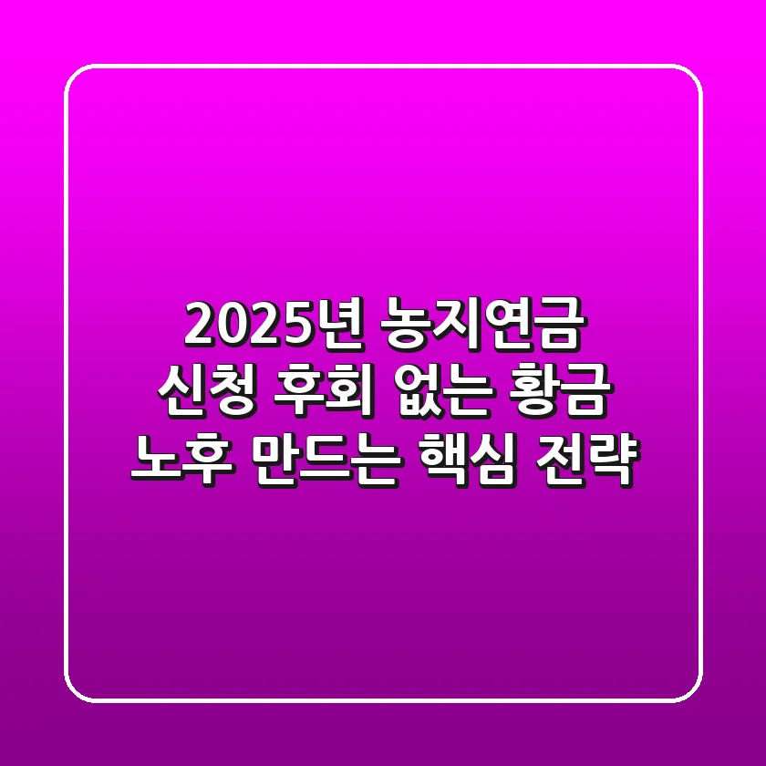 2025년 농지연금 신청, 후회 없는 황금 노후 만드는 핵심 전략