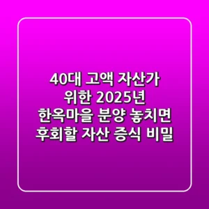 40대 고액 자산가 위한 2025년 한옥마을 분양, 놓치면 후회할 자산 증식 비밀