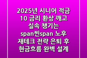 2025년 시니어 적금, ‘10% 금리 환상’ 깨고 실속 챙기는 <span>찐</span> 노후 재테크 전략 (은퇴 후 현금흐름 완벽 설계)