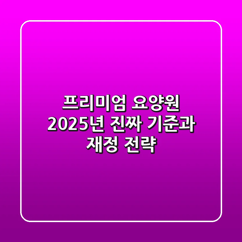 프리미엄 요양원? 2025년 '진짜' 기준과 재정 전략