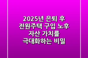 2025년 은퇴 후 전원주택 구입: 노후 자산 가치를 극대화하는 비밀