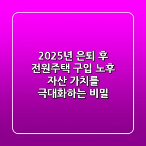 2025년 은퇴 후 전원주택 구입: 노후 자산 가치를 극대화하는 비밀