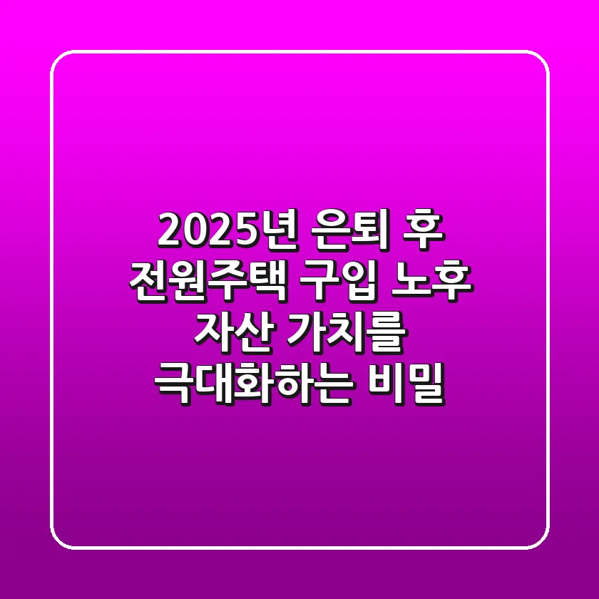 2025년 은퇴 후 전원주택 구입: 노후 자산 가치를 극대화하는 비밀