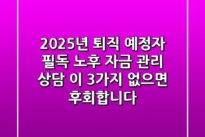 2025년 퇴직 예정자 필독! 노후 자금 관리 상담, 이 3가지 없으면 후회합니다