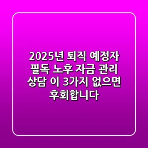 2025년 퇴직 예정자 필독! 노후 자금 관리 상담, 이 3가지 없으면 후회합니다