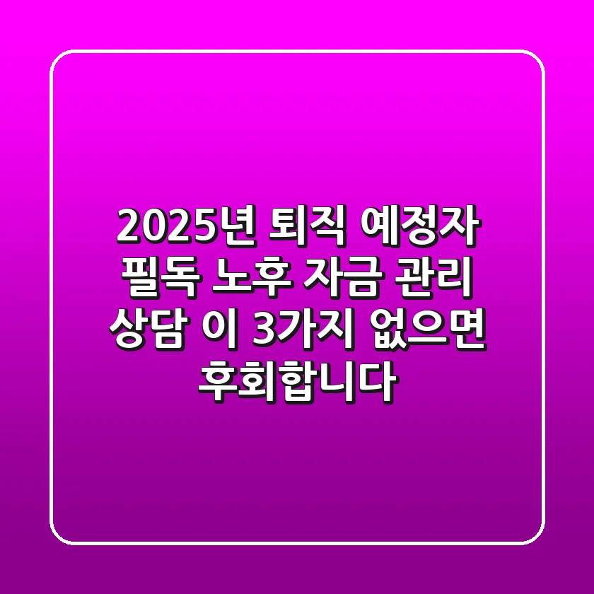 2025년 퇴직 예정자 필독! 노후 자금 관리 상담, 이 3가지 없으면 후회합니다