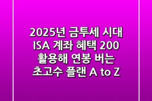 2025년 금투세 시대, ISA 계좌 혜택 200% 활용해 연봉 버는 초고수 플랜 A to Z