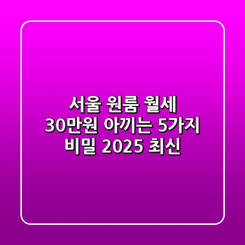 서울 원룸 월세, 30만원 아끼는 5가지 비밀 (2025 최신)