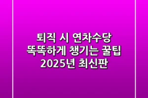 퇴직 시 연차수당, 똑똑하게 챙기는 꿀팁 (2025년 최신판)