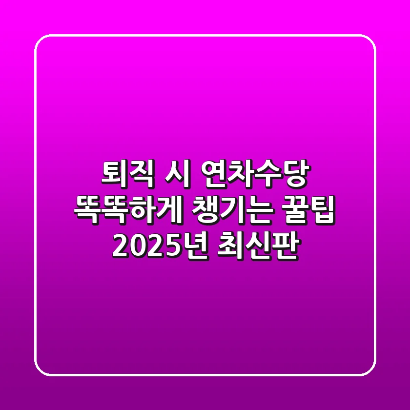 퇴직 시 연차수당, 똑똑하게 챙기는 꿀팁 (2025년 최신판)