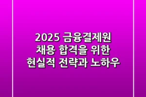 2025 금융결제원 채용, 합격을 위한 현실적 전략과 노하우
