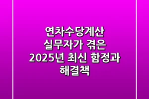연차수당계산, 실무자가 겪은 2025년 최신 함정과 해결책