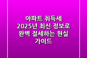 아파트 취득세, 2025년 최신 정보로 완벽 절세하는 현실 가이드