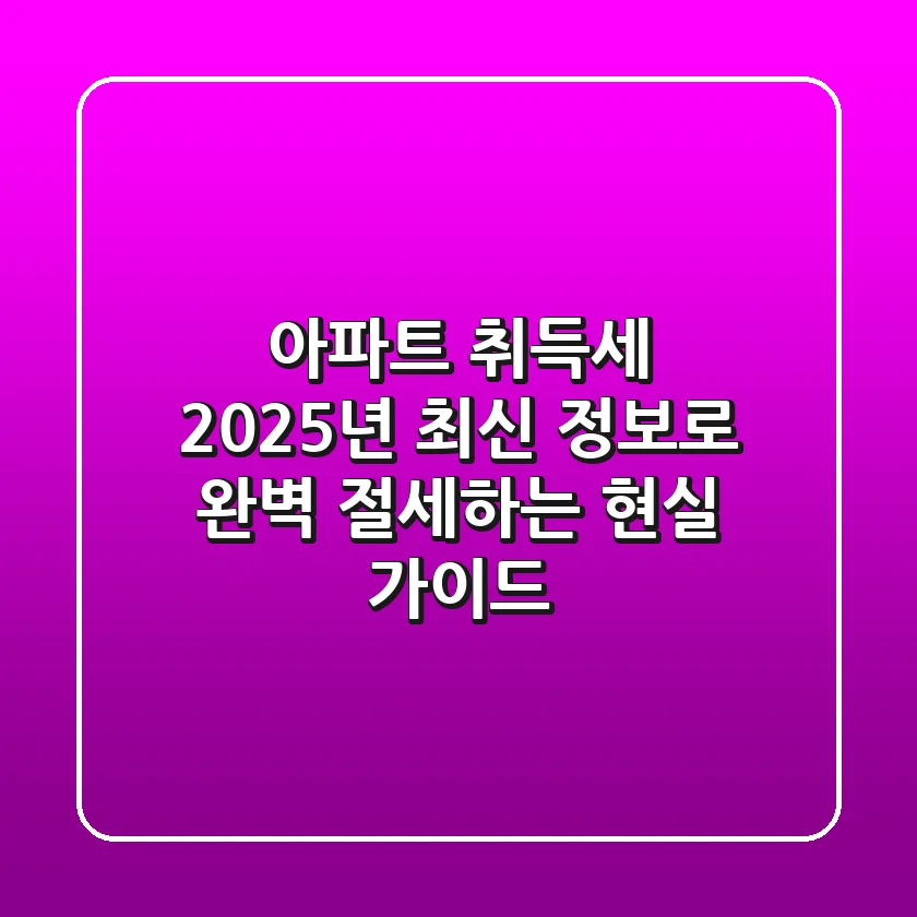 아파트 취득세, 2025년 최신 정보로 완벽 절세하는 현실 가이드