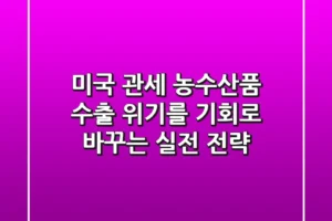 미국 관세 농수산품 수출, 위기를 기회로 바꾸는 실전 전략