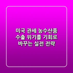 미국 관세 농수산품 수출, 위기를 기회로 바꾸는 실전 전략