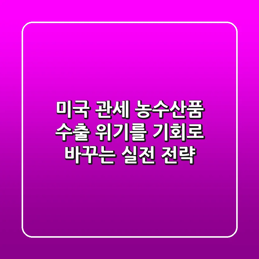 미국 관세 농수산품 수출, 위기를 기회로 바꾸는 실전 전략