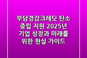 부담경감크레딧 탄소 중립 지원: 2025년 기업 성장과 미래를 위한 현실 가이드