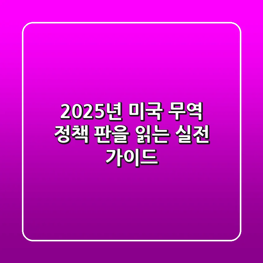 2025년 미국 무역 정책, 판을 읽는 실전 가이드