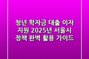 청년 학자금 대출 이자 지원, 2025년 서울시 정책 완벽 활용 가이드